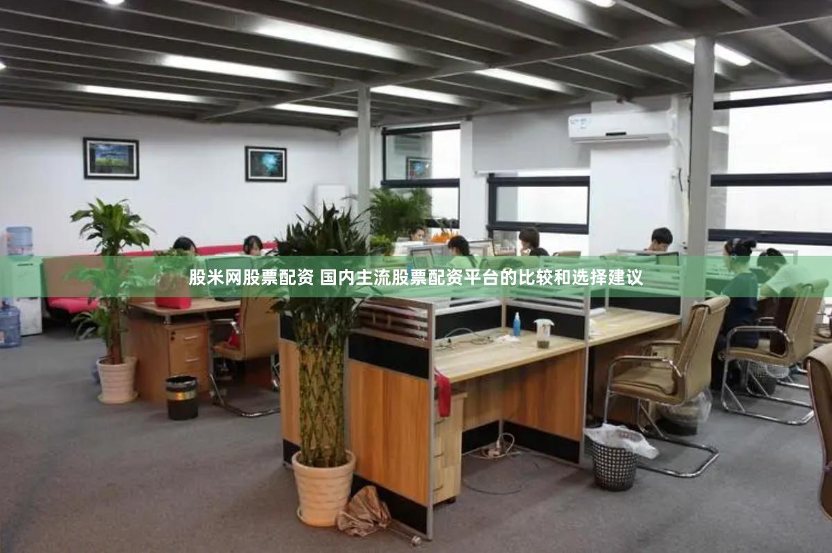 股米网股票配资 国内主流股票配资平台的比较和选择建议