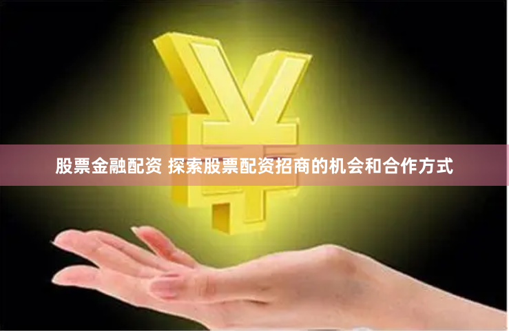 股票金融配资 探索股票配资招商的机会和合作方式