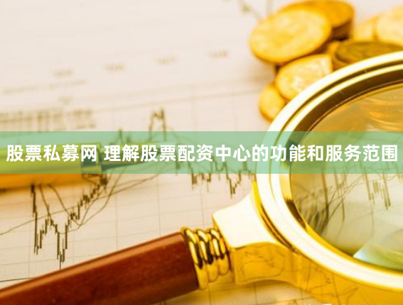 股票私募网 理解股票配资中心的功能和服务范围