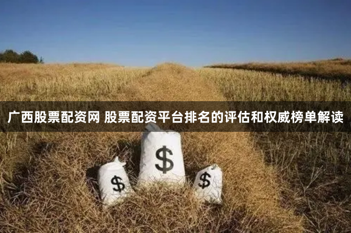 广西股票配资网 股票配资平台排名的评估和权威榜单解读