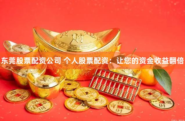 东莞股票配资公司 个人股票配资：让您的资金收益翻倍