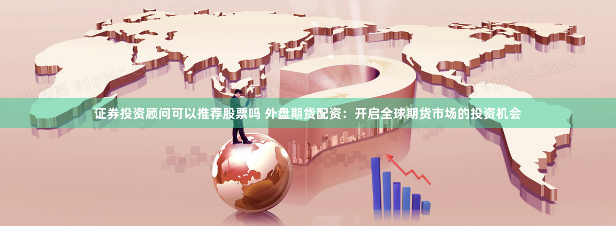 证券投资顾问可以推荐股票吗 外盘期货配资：开启全球期货市场的投资机会