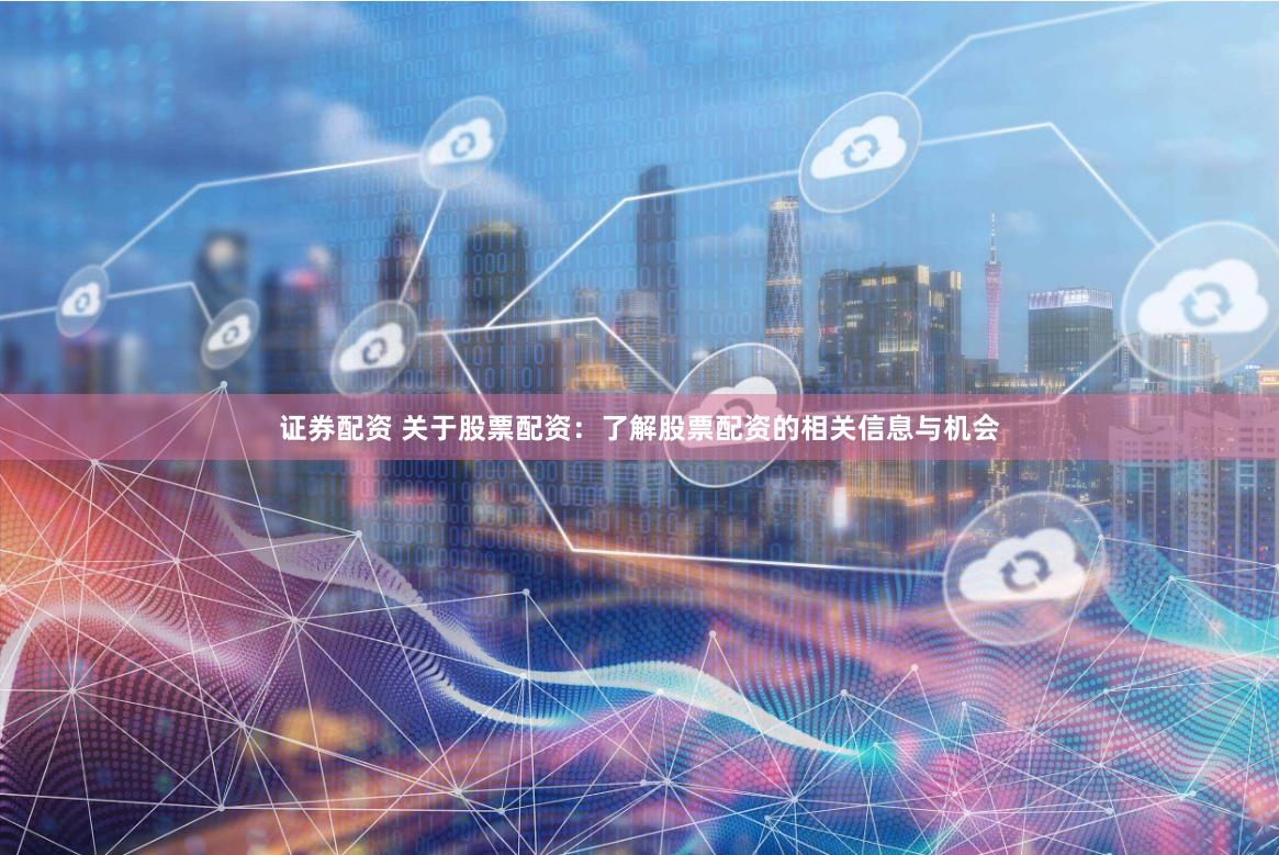 证券配资 关于股票配资：了解股票配资的相关信息与机会