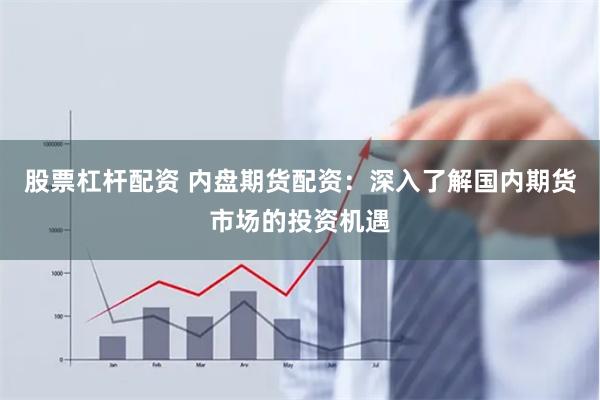 股票杠杆配资 内盘期货配资：深入了解国内期货市场的投资机遇