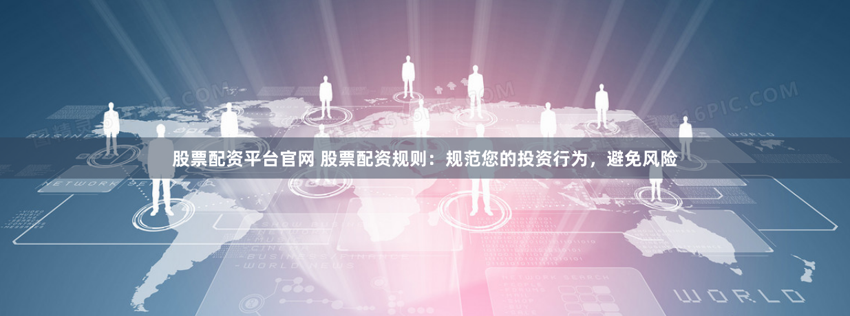 股票配资平台官网 股票配资规则：规范您的投资行为，避免风险