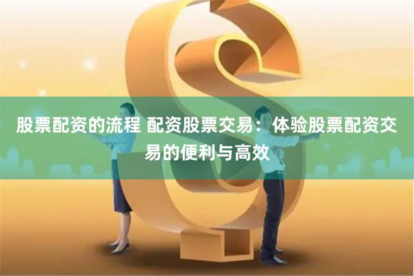 股票配资的流程 配资股票交易：体验股票配资交易的便利与高效