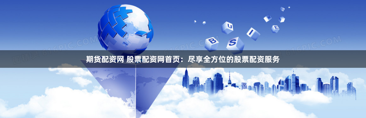 期货配资网 股票配资网首页：尽享全方位的股票配资服务
