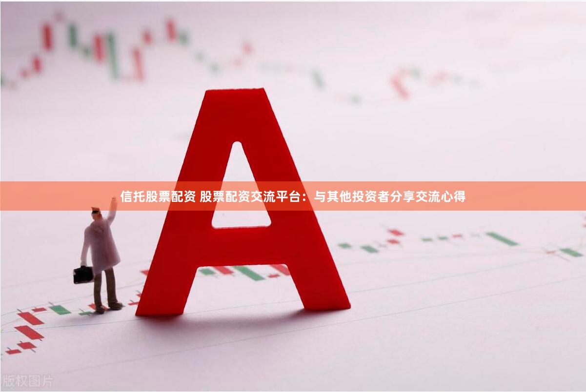 信托股票配资 股票配资交流平台：与其他投资者分享交流心得