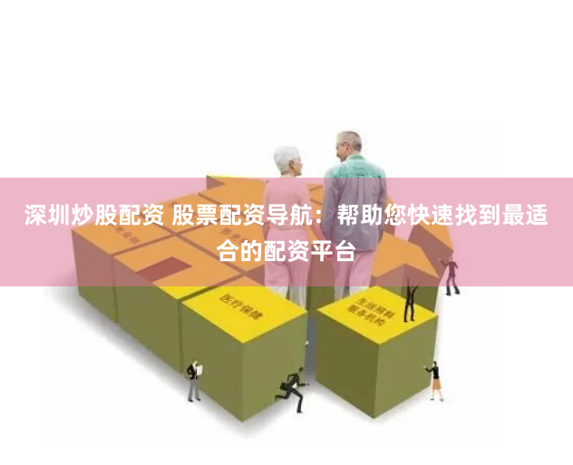 深圳炒股配资 股票配资导航：帮助您快速找到最适合的配资平台