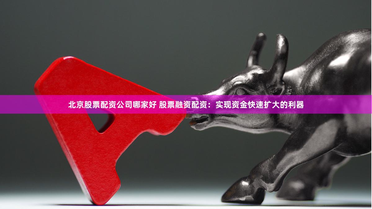 北京股票配资公司哪家好 股票融资配资：实现资金快速扩大的利器