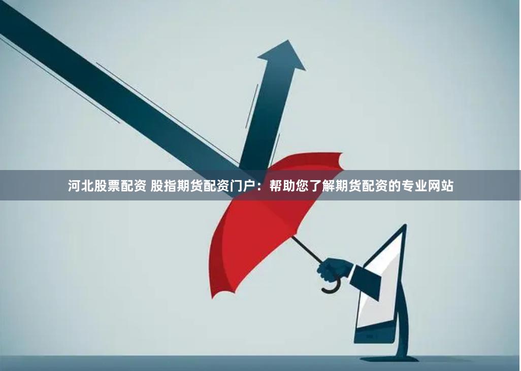河北股票配资 股指期货配资门户：帮助您了解期货配资的专业网站