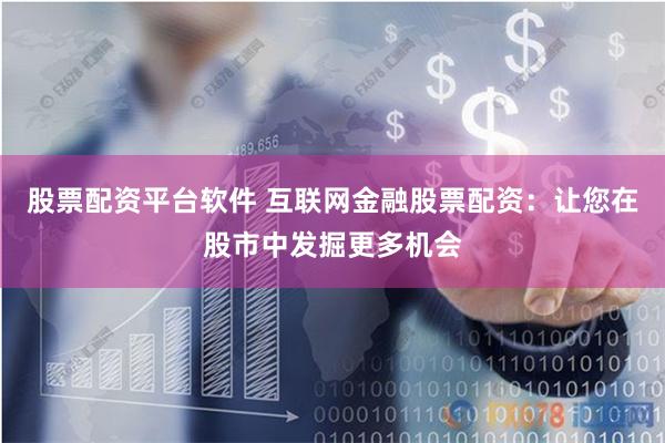 股票配资平台软件 互联网金融股票配资：让您在股市中发掘更多机会