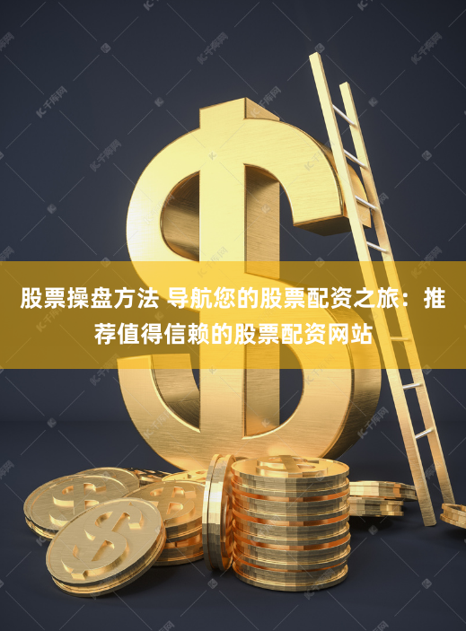 股票操盘方法 导航您的股票配资之旅：推荐值得信赖的股票配资网站