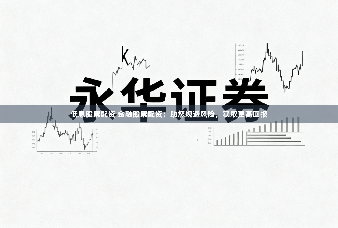 低息股票配资 金融股票配资：助您规避风险，获取更高回报