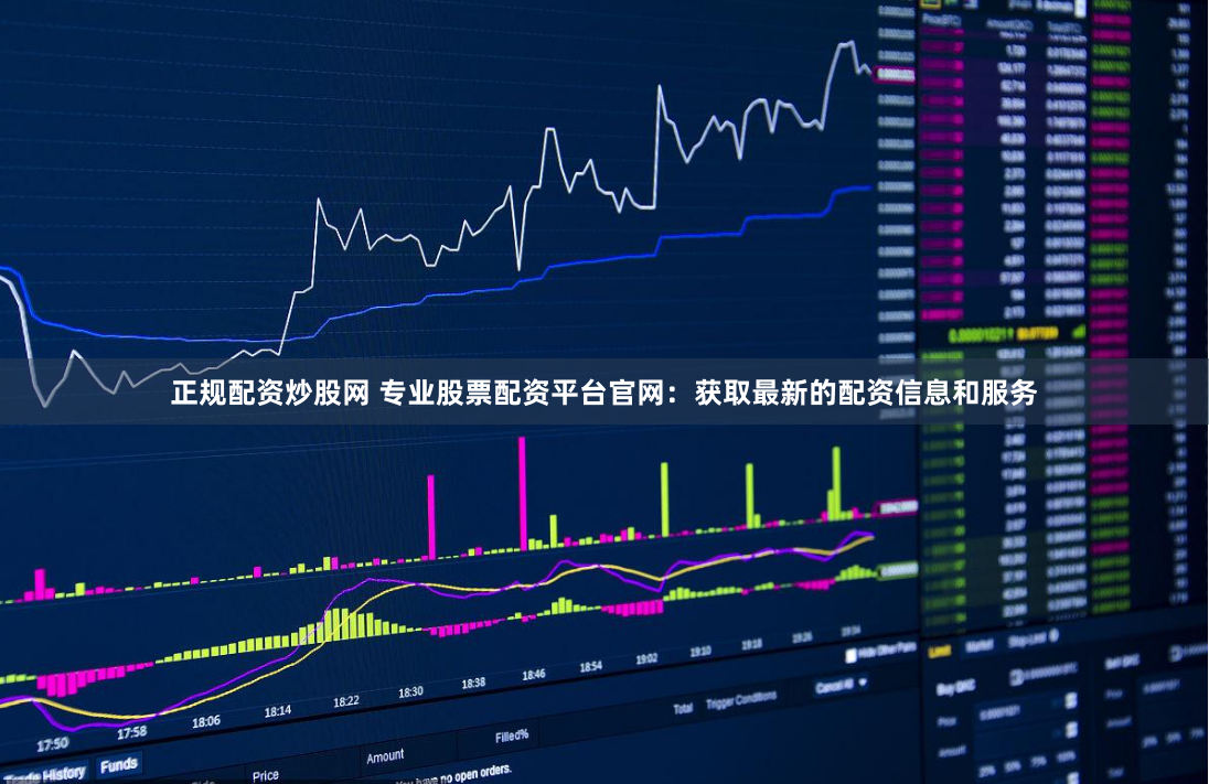 正规配资炒股网 专业股票配资平台官网：获取最新的配资信息和服务