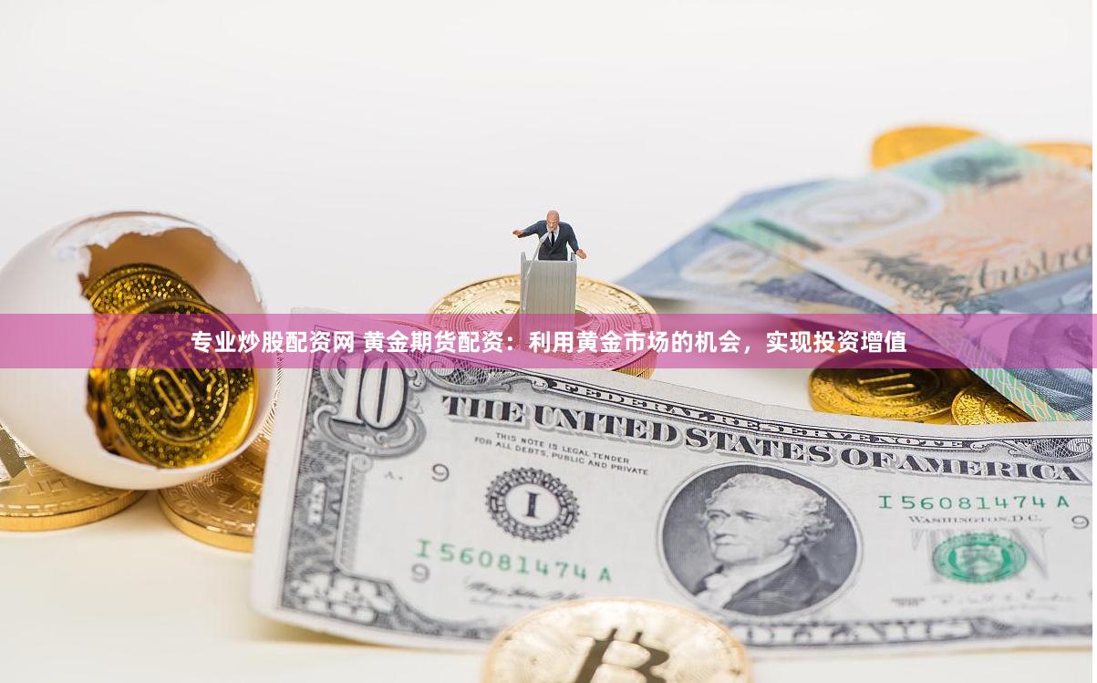 专业炒股配资网 黄金期货配资：利用黄金市场的机会，实现投资增值