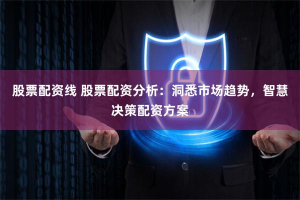 股票配资线 股票配资分析：洞悉市场趋势，智慧决策配资方案