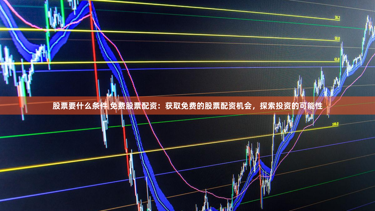 股票要什么条件 免费股票配资:获取免费的股票配资机会,探索投资的可能性