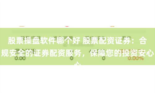 股票操盘软件哪个好 股票配资证券：合规安全的证券配资服务，保障您的投资安心