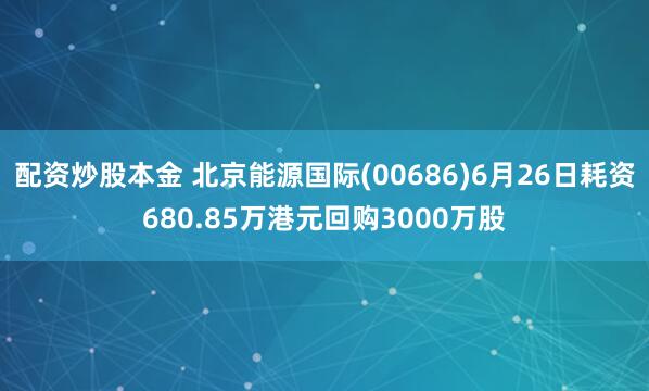 配资炒股本金 北京能源国际(00686)6月26日耗资680.85万港元回购3000万股