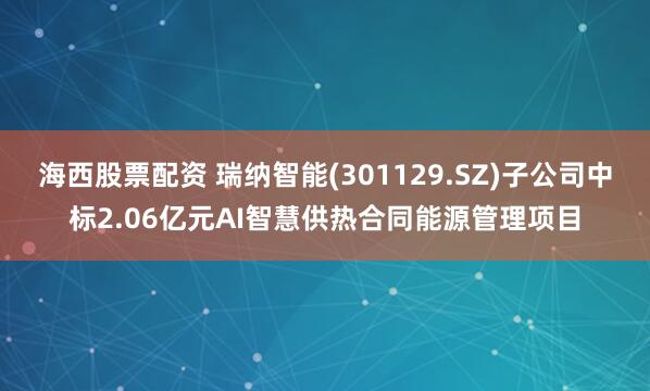 海西股票配资 瑞纳智能(301129.SZ)子公司中标2.06亿元AI智慧供热合同能源管理项目