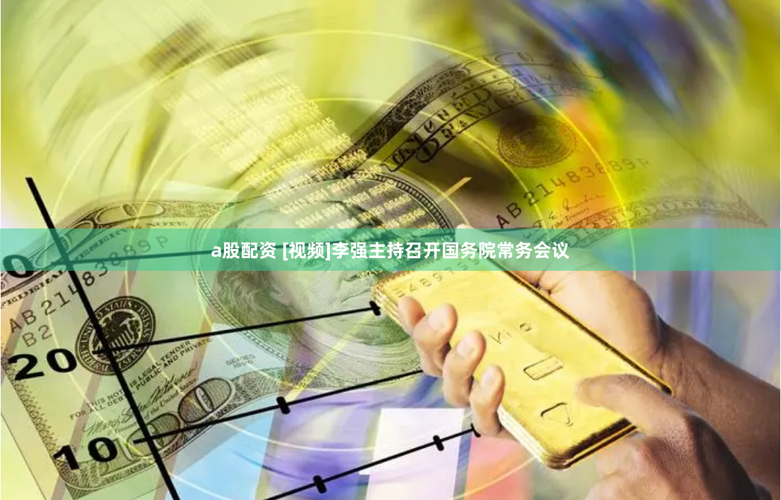 a股配资 [视频]李强主持召开国务院常务会议
