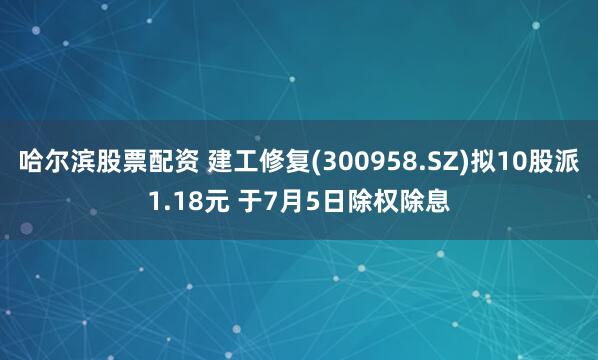 哈尔滨股票配资 建工修复(300958.SZ)拟10股派1.18元 于7月5日除权除息
