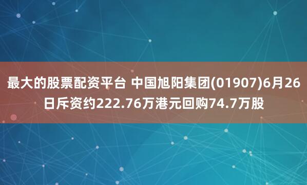 最大的股票配资平台 中国旭阳集团(01907)6月26日斥资约222.76万港元回购74.7万股
