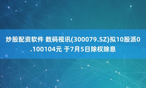 炒股配资软件 数码视讯(300079.SZ)拟10股派0.100104元 于7月5日除权除息