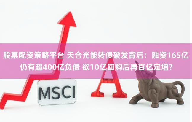 股票配资策略平台 天合光能转债破发背后：融资165亿仍有超400亿负债 欲10亿回购后再百亿定增？
