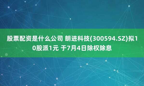 股票配资是什么公司 朗进科技(300594.SZ)拟10股派1元 于7月4日除权除息