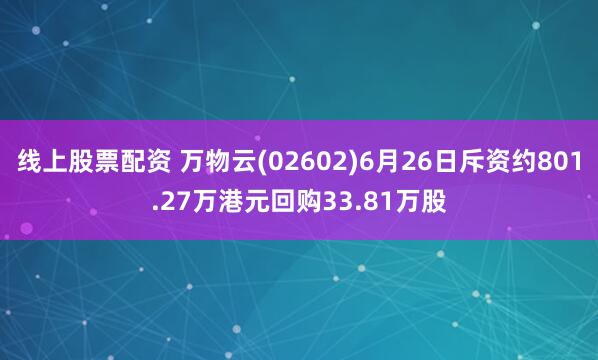 线上股票配资 万物云(02602)6月26日斥资约801.27万港元回购33.81万股