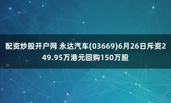 配资炒股开户网 永达汽车(03669)6月26日斥资249.95万港元回购150万股