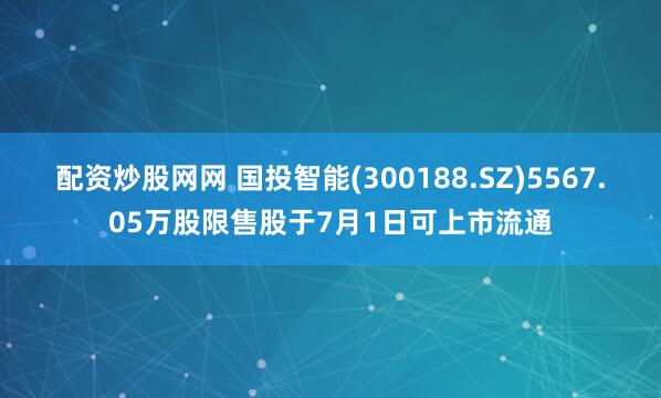 配资炒股网网 国投智能(300188.SZ)5567.05万股限售股于7月1日可上市流通