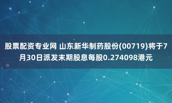 股票配资专业网 山东新华制药股份(00719)将于7月30日派发末期股息每股0.274098港元