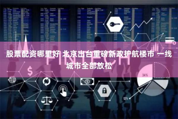股票配资哪里好 北京出台重磅新政护航楼市 一线城市全部放松