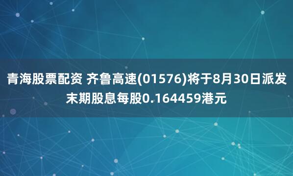 青海股票配资 齐鲁高速(01576)将于8月30日派发末期股息每股0.164459港元