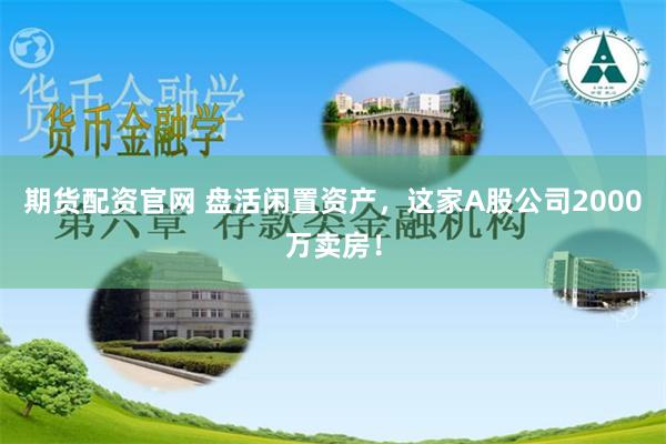 期货配资官网 盘活闲置资产，这家A股公司2000万卖房！