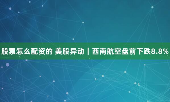 股票怎么配资的 美股异动｜西南航空盘前下跌8.8%
