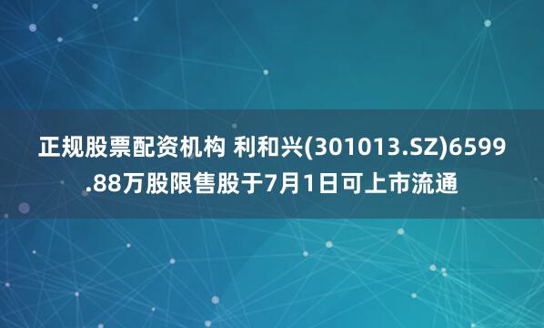 正规股票配资机构 利和兴(301013.SZ)6599.88万股限售股于7月1日可上市流通