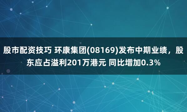 股市配资技巧 环康集团(08169)发布中期业绩，股东应占溢利201万港元 同比增加0.3%
