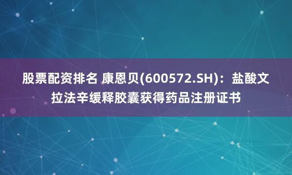股票配资排名 康恩贝(600572.SH)：盐酸文拉法辛缓释胶囊获得药品注册证书