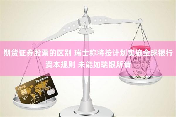 期货证券股票的区别 瑞士称将按计划实施全球银行资本规则 未能如瑞银所请