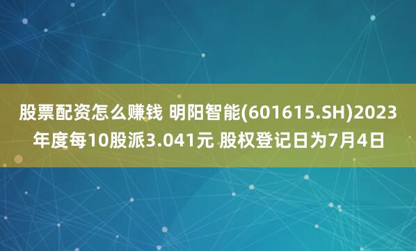 股票配资怎么赚钱 明阳智能(601615.SH)2023年度每10股派3.041元 股权登记日为7月4日