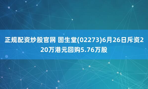 正规配资炒股官网 固生堂(02273)6月26日斥资220万港元回购5.76万股