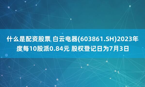 什么是配资股票 白云电器(603861.SH)2023年度每10股派0.84元 股权登记日为7月3日