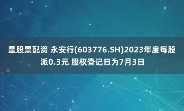 是股票配资 永安行(603776.SH)2023年度每股派0.3元 股权登记日为7月3日
