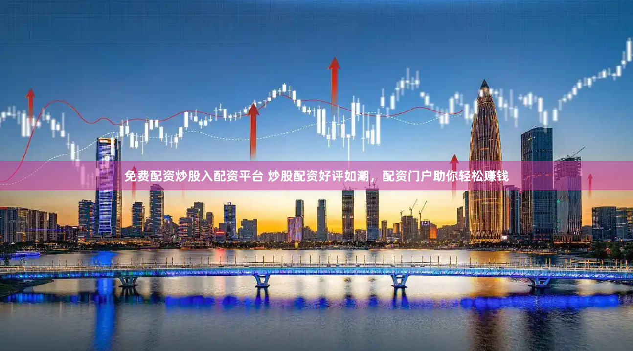 免费配资炒股入配资平台 炒股配资好评如潮，配资门户助你轻松赚钱
