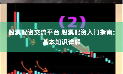 股票配资交流平台 股票配资入门指南：基本知识详解