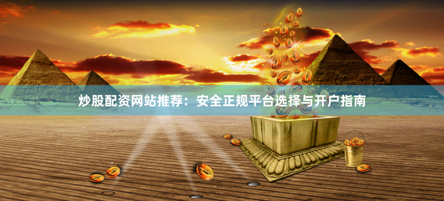 炒股配资网站推荐：安全正规平台选择与开户指南